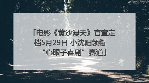 电影《黄沙漫天》官宣定档5月29日 小沈阳领衔“心眼子喜剧”赛道