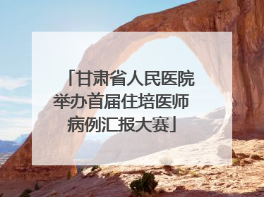 甘肃省人民医院举办首届住培医师病例汇报大赛