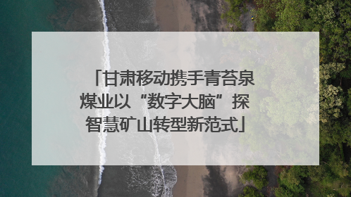 甘肃移动携手青苔泉煤业以“数字大脑”探智慧矿山转型新范式