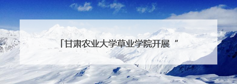 甘肃农业大学草业学院开展“学思践悟新思想”第七期大学生骨干学习班主题实践活动