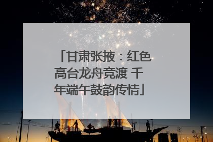 甘肃张掖：红色高台龙舟竞渡 千年端午鼓韵传情