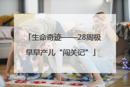 生命奇迹——28周极早早产儿“闯关记”