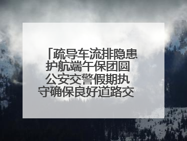疏导车流排隐患 护航端午保团圆 公安交警假期执守确保良好道路交通环境
