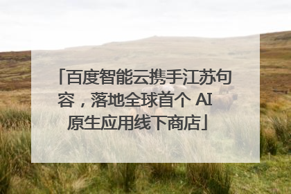 百度智能云携手江苏句容，落地全球首个 AI 原生应用线下商店