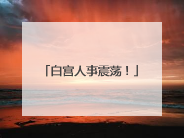 白宫人事震荡！