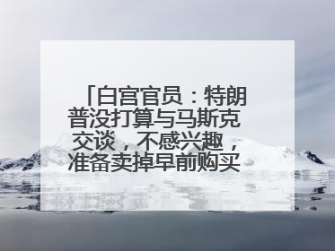 白宫官员：特朗普没打算与马斯克交谈，不感兴趣，准备卖掉早前购买的特斯拉