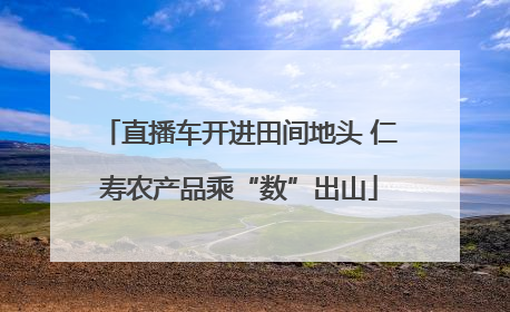 直播车开进田间地头 仁寿农产品乘“数”出山