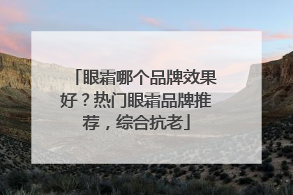 眼霜哪个品牌效果好？热门眼霜品牌推荐，综合抗老