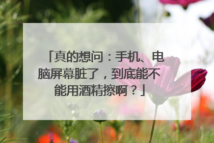 真的想问：手机、电脑屏幕脏了，到底能不能用酒精擦啊？