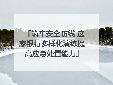 筑牢安全防线 这家银行多样化演练提高应急处置能力
