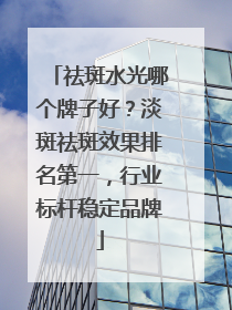 祛斑水光哪个牌子好？淡斑祛斑效果排名第一，行业标杆稳定品牌