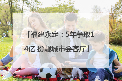 福建永定：5年争取14亿 扮靓城市会客厅