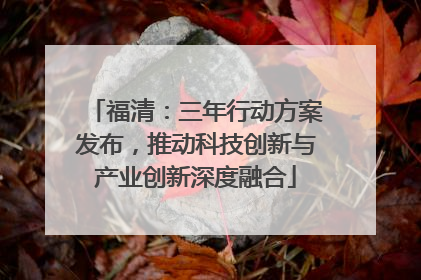 福清：三年行动方案发布，推动科技创新与产业创新深度融合