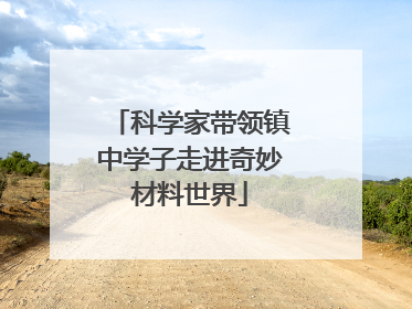 科学家带领镇中学子走进奇妙材料世界