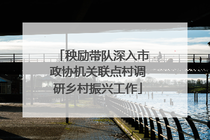 秧励带队深入市政协机关联点村调研乡村振兴工作