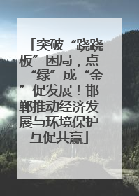 突破“跷跷板”困局，点“绿”成“金”促发展！邯郸推动经济发展与环境保护互促共赢