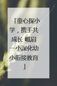 童心探小学，携手共成长 峨眉一小深化幼小衔接教育