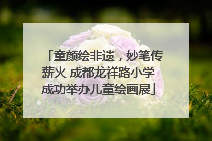 童颜绘非遗，妙笔传薪火 成都龙祥路小学成功举办儿童绘画展