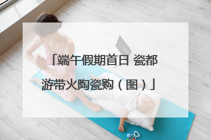 端午假期首日 瓷都游带火陶瓷购（图）