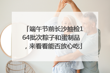 端午节前长沙抽检164批次粽子和蛋制品，来看看能否放心吃