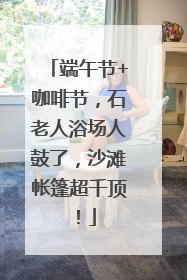 端午节+咖啡节，石老人浴场人鼓了，沙滩帐篷超千顶！