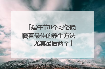 端午节8个习俗隐藏着最佳的养生方法，尤其最后两个