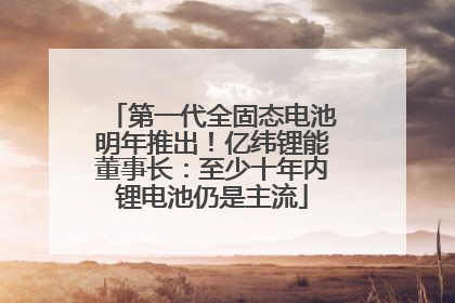 第一代全固态电池明年推出！亿纬锂能董事长：至少十年内锂电池仍是主流
