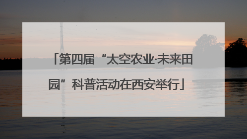 第四届“太空农业·未来田园”科普活动在西安举行