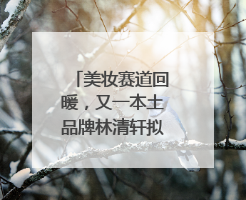 美妆赛道回暖，又一本土品牌林清轩拟赴港上市