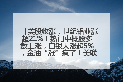 美股收涨，世纪铝业涨超21%！热门中概股多数上涨，白银大涨超5%，金油“涨”疯了！美联储官员最新表态