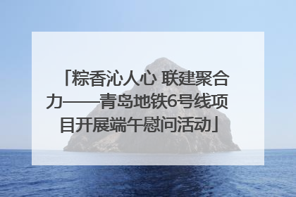 粽香沁人心 联建聚合力——青岛地铁6号线项目开展端午慰问活动