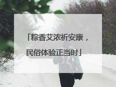 粽香艾浓祈安康，民俗体验正当时