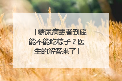 糖尿病患者到底能不能吃粽子？医生的解答来了