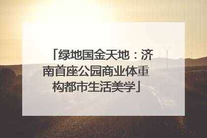 绿地国金天地：济南首座公园商业体重构都市生活美学