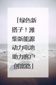 绿色新搭子！潍柴新能源动力电池助力客户创富路