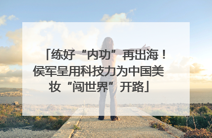 练好“内功”再出海！侯军呈用科技力为中国美妆“闯世界”开路
