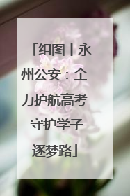 组图丨永州公安：全力护航高考 守护学子逐梦路
