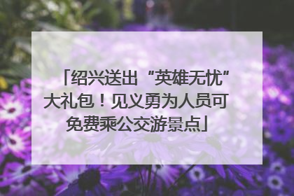 绍兴送出“英雄无忧”大礼包！见义勇为人员可免费乘公交游景点