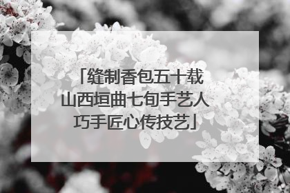 缝制香包五十载 山西垣曲七旬手艺人巧手匠心传技艺