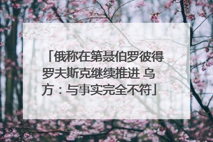 俄称在第聂伯罗彼得罗夫斯克继续推进 乌方：与事实完全不符