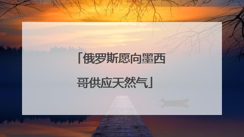 俄罗斯愿向墨西哥供应天然气