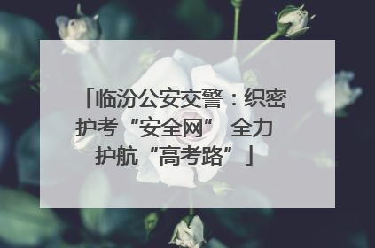 临汾公安交警：织密护考“安全网” 全力护航“高考路”