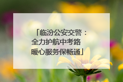 临汾公安交警：全力护航中考路 暖心服务保畅通
