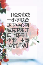临汾市第一小学联合环卫中心南城环卫所开展“环保十小事”主题宣讲活动