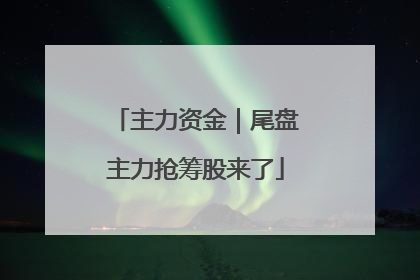 主力资金｜尾盘主力抢筹股来了