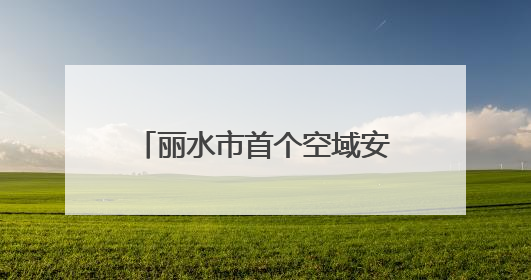 丽水市首个空域安全示范区落地青田