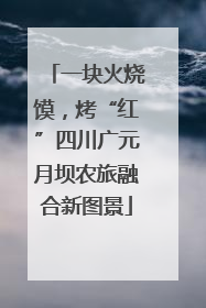 一块火烧馍，烤“红”四川广元月坝农旅融合新图景