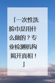 一次性洗脸巾是用什么做的？专业检测机构揭开真相！