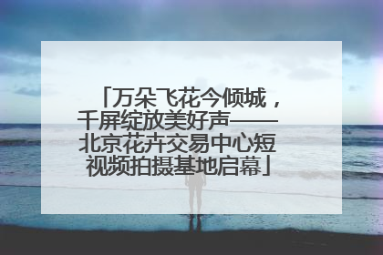 万朵飞花今倾城，千屏绽放美好声——北京花卉交易中心短视频拍摄基地启幕