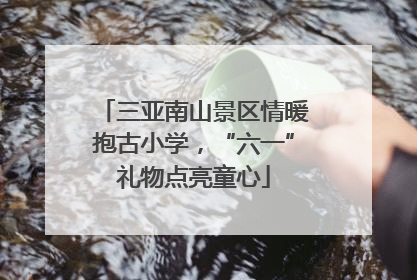三亚南山景区情暖抱古小学，“六一”礼物点亮童心